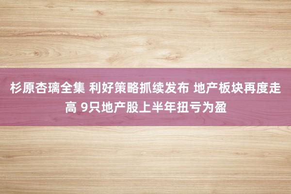 杉原杏璃全集 利好策略抓续发布 地产板块再度走高 9只地产股上半年扭亏为盈
