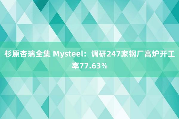 杉原杏璃全集 Mysteel：调研247家钢厂高炉开工率77.63%