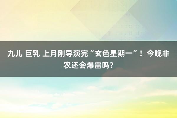 九儿 巨乳 上月刚导演完“玄色星期一”！今晚非农还会爆雷吗？