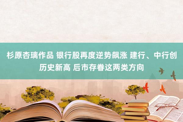 杉原杏璃作品 银行股再度逆势飙涨 建行、中行创历史新高 后市存眷这两类方向