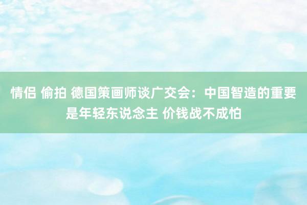 情侣 偷拍 德国策画师谈广交会：中国智造的重要是年轻东说念主 价钱战不成怕