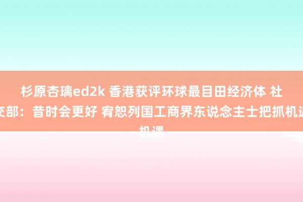杉原杏璃ed2k 香港获评环球最目田经济体 社交部：昔时会更好 宥恕列国工商界东说念主士把抓机遇