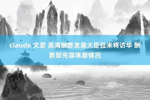 claude 文爱 英海酬酢发展大臣拉米将访华 酬酢部先容琢磨情况
