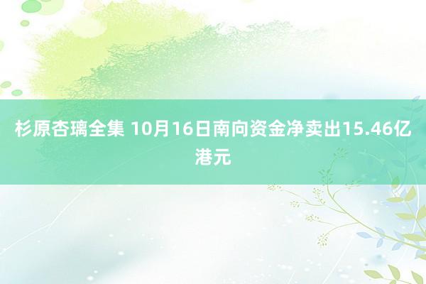 杉原杏璃全集 10月16日南向资金净卖出15.46亿港元