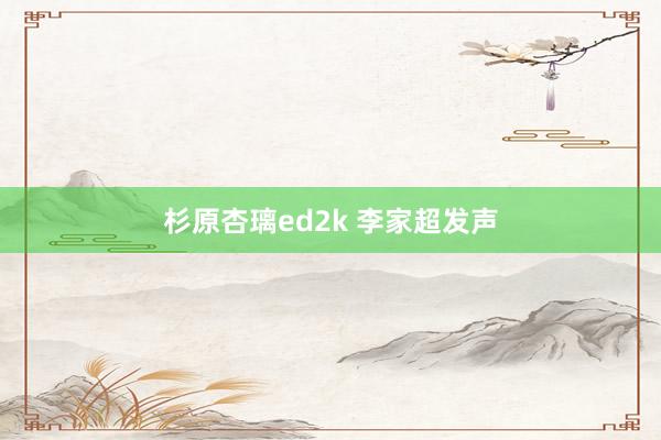 杉原杏璃ed2k 李家超发声