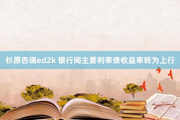 杉原杏璃ed2k 银行间主要利率债收益率转为上行