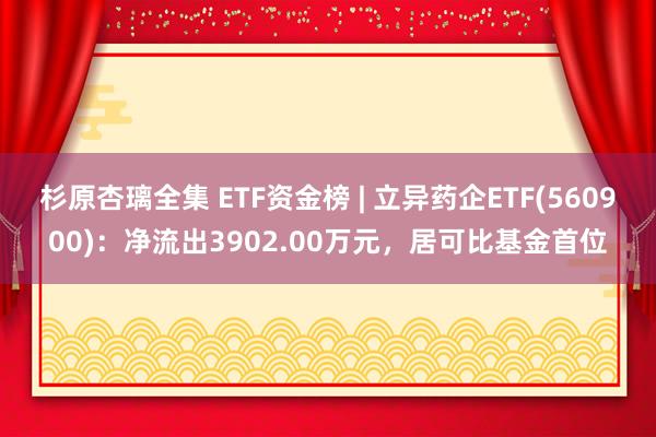 杉原杏璃全集 ETF资金榜 | 立异药企ETF(560900)：净流出3902.00万元，居可比基金首位