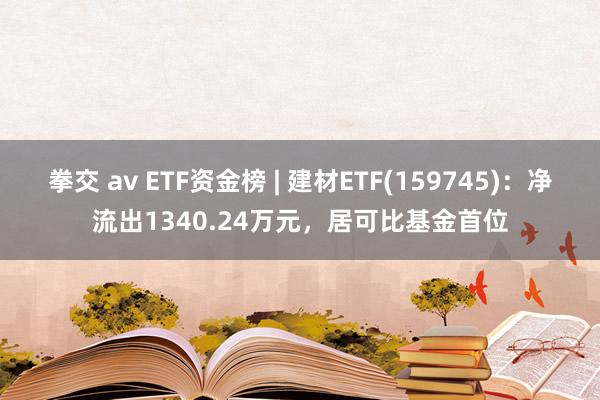 拳交 av ETF资金榜 | 建材ETF(159745)：净流出1340.24万元，居可比基金首位