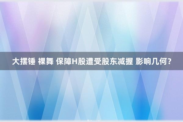大摆锤 裸舞 保障H股遭受股东减握 影响几何？