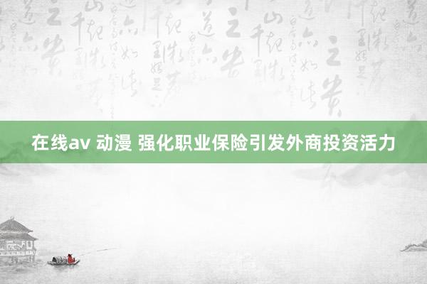 在线av 动漫 强化职业保险引发外商投资活力