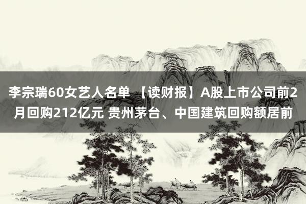 李宗瑞60女艺人名单 【读财报】A股上市公司前2月回购212亿元 贵州茅台、中国建筑回购额居前