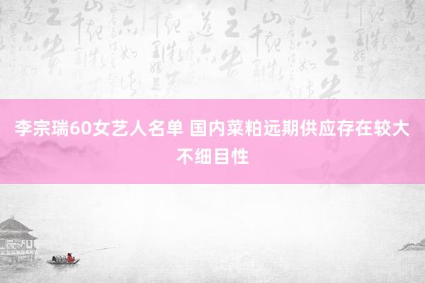 李宗瑞60女艺人名单 国内菜粕远期供应存在较大不细目性