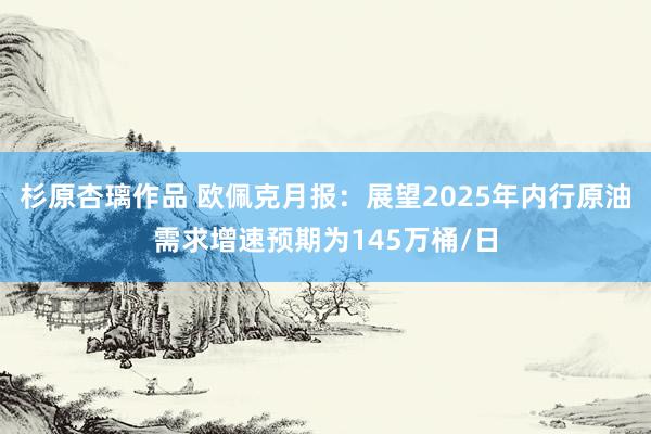 杉原杏璃作品 欧佩克月报：展望2025年内行原油需求增速预期为145万桶/日