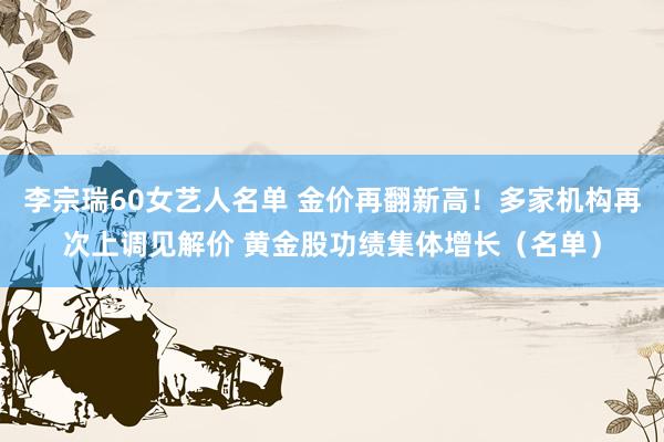 李宗瑞60女艺人名单 金价再翻新高！多家机构再次上调见解价 黄金股功绩集体增长（名单）