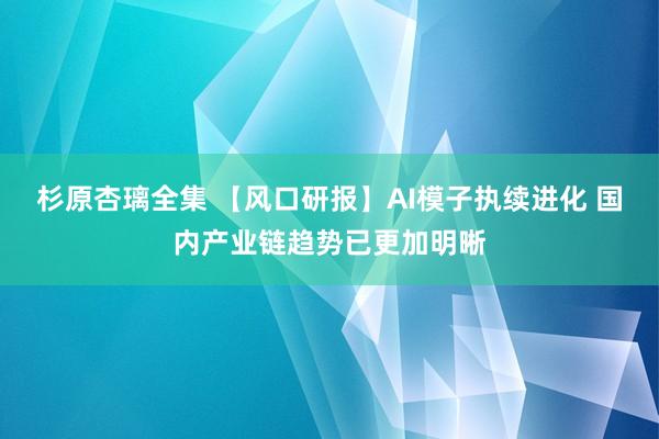 杉原杏璃全集 【风口研报】AI模子执续进化 国内产业链趋势已更加明晰