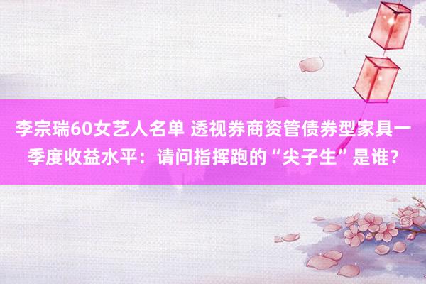 李宗瑞60女艺人名单 透视券商资管债券型家具一季度收益水平：请问指挥跑的“尖子生”是谁？