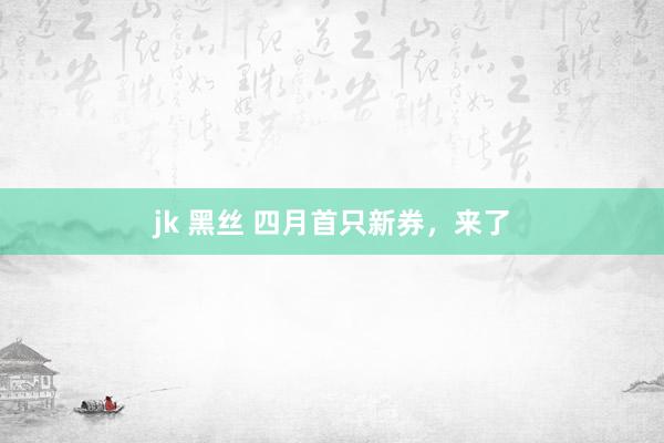 jk 黑丝 四月首只新券，来了
